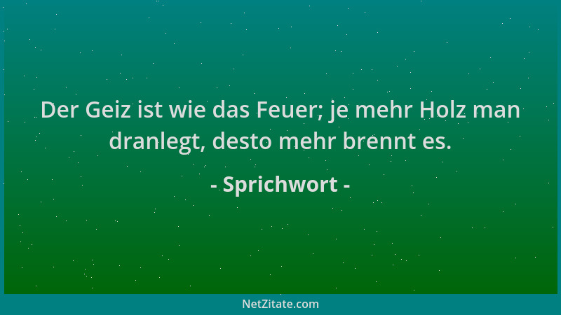 Sprichwort - Der Geiz ist wie das Feuer; je mehr Holz man dranlegt, desto mehr brennt es....