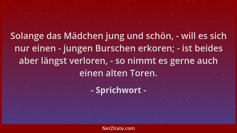 Sprichwort - Solange das Mädchen jung und schön, - will es sich nur einen - jungen Burschen erkoren; - ist beides aber läng...