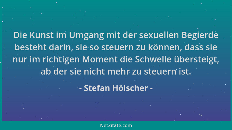 Stefan Hölscher - Die Kunst im Umgang mit der sexuellen Begierde besteht darin, sie so steuern zu können, dass sie nur im r...