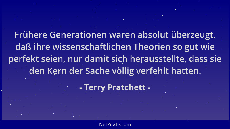 Terry Pratchett - Frühere Generationen waren absolut überzeugt, daß ihre wissenschaftlichen Theorien so gut wie perfekt sei...