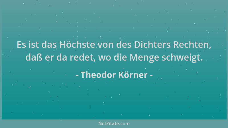 Theodor Körner - Es ist das Höchste von des Dichters Rechten, daß er da redet, wo die Menge schweigt....