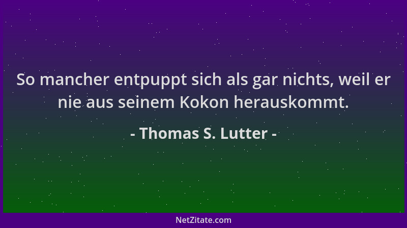 Thomas S. Lutter - So mancher entpuppt sich als gar nichts, weil er nie aus seinem Kokon herauskommt....