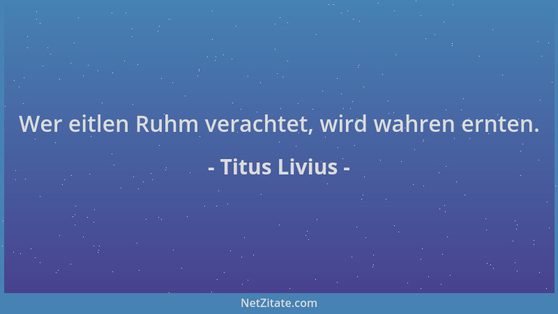 Titus Livius - Wer eitlen Ruhm verachtet, wird wahren ernten....
