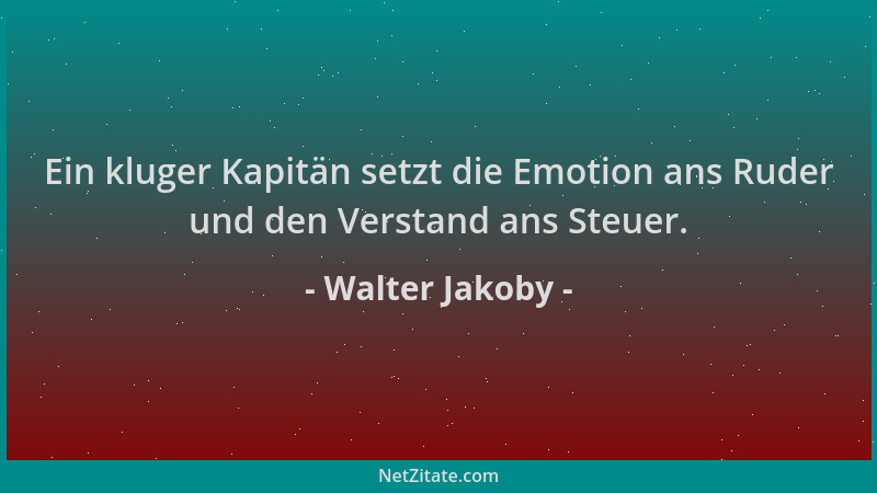 Walter Jakoby - Ein kluger Kapitän setzt die Emotion ans Ruder und den Verstand ans Steuer....