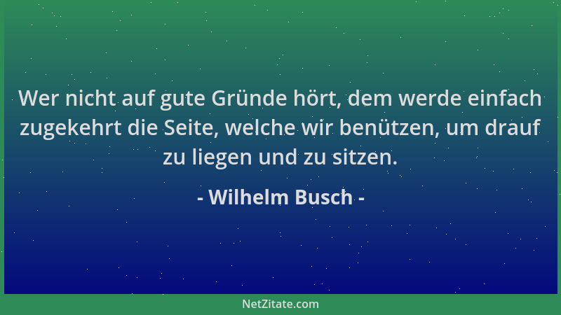 Wilhelm Busch - Wer nicht auf gute Gründe hört, dem werde einfach zugekehrt die Seite, welche wir benützen, um drauf zu lie...
