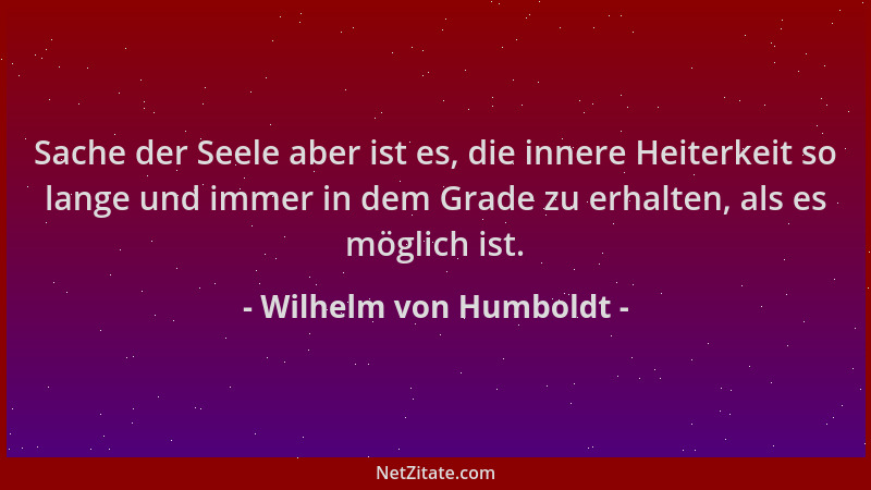 Wilhelm von Humboldt - Sache der Seele aber ist es, die innere Heiterkeit so lange und immer in dem Grade zu erhalten, als...
