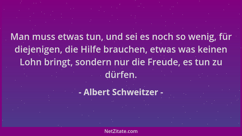 Albert Schweitzer - Man muss etwas tun, und sei es noch so wenig, für diejenigen, die Hilfe brauchen, etwas was keinen Lohn...