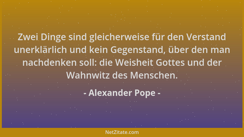 Alexander Pope - Zwei Dinge sind gleicherweise für den Verstand unerklärlich und kein Gegenstand, über den man nachdenken s...