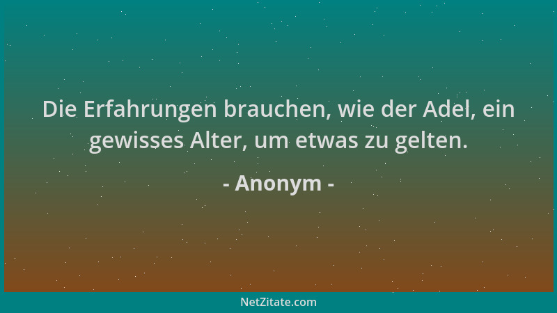 Anonym - Die Erfahrungen brauchen, wie der Adel, ein gewisses Alter, um etwas zu gelten....