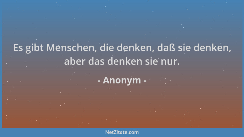 Anonym - Es gibt Menschen, die denken, daß sie denken, aber das denken sie nur....