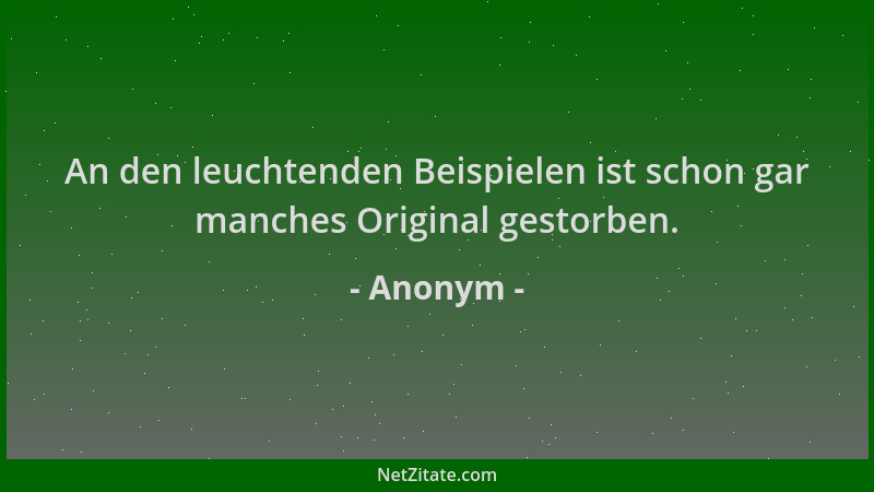 Anonym - An den leuchtenden Beispielen ist schon gar manches Original gestorben....