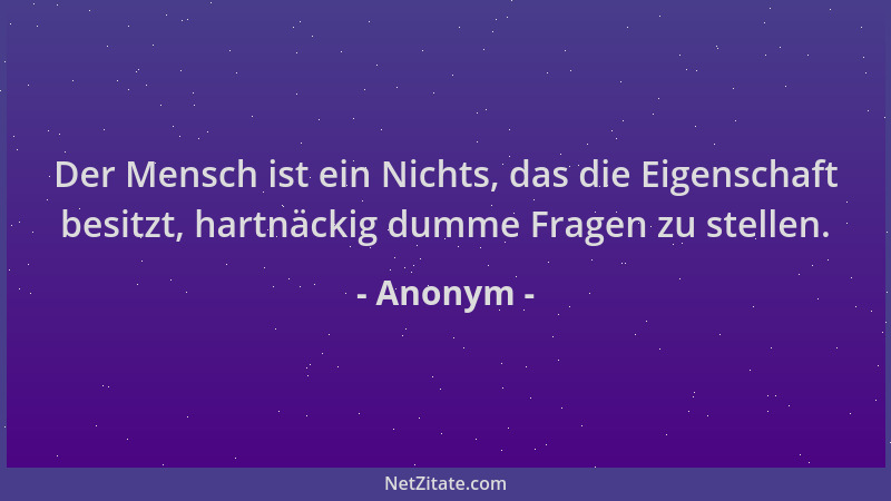 Anonym - Der Mensch ist ein Nichts, das die Eigenschaft besitzt, hartnäckig dumme Fragen zu stellen....