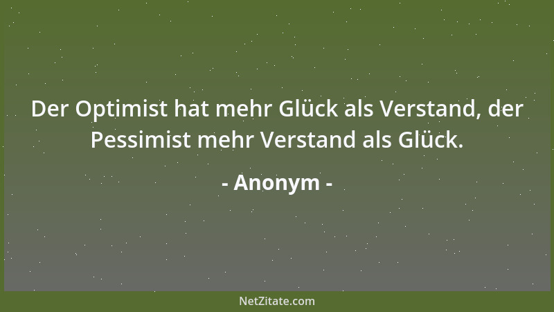 Anonym - Der Optimist hat mehr Glück als Verstand, der Pessimist mehr Verstand als Glück....