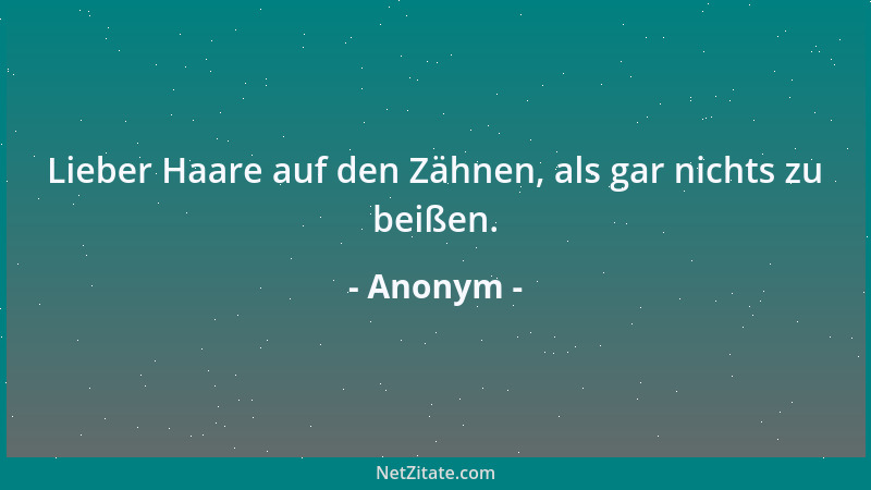 Anonym - Lieber Haare auf den Zähnen, als gar nichts zu beißen....