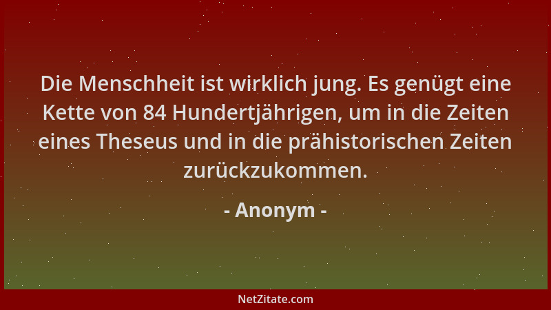 Anonym - Die Menschheit ist wirklich jung. Es genügt eine Kette von 84 Hundertjährigen, um in die Zeiten eines Theseus und...