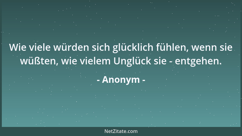 Anonym - Wie viele würden sich glücklich fühlen, wenn sie wüßten, wie vielem Unglück sie - entgehen....