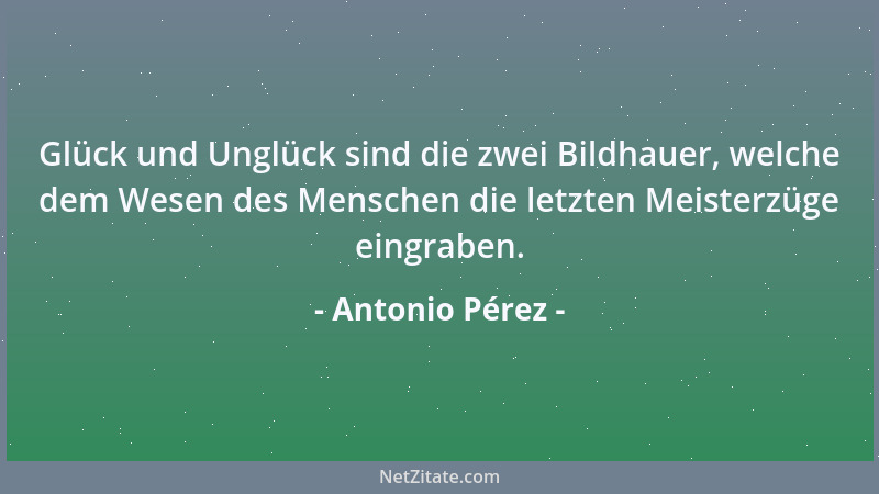 Antonio Pérez - Glück und Unglück sind die zwei Bildhauer, welche dem Wesen des Menschen die letzten Meisterzüge eingraben....