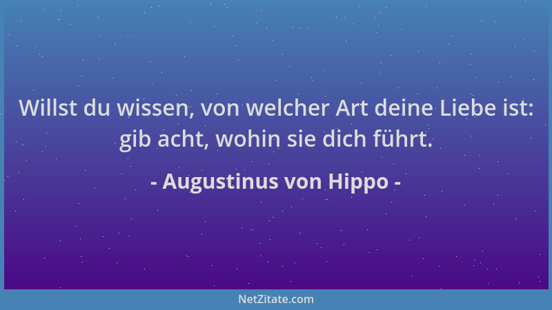 Augustinus von Hippo - Willst du wissen, von welcher Art deine Liebe ist: gib acht, wohin sie dich führt....