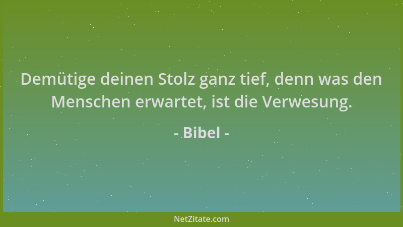 Bibel - Demütige deinen Stolz ganz tief, denn was den Menschen erwartet, ist die Verwesung....