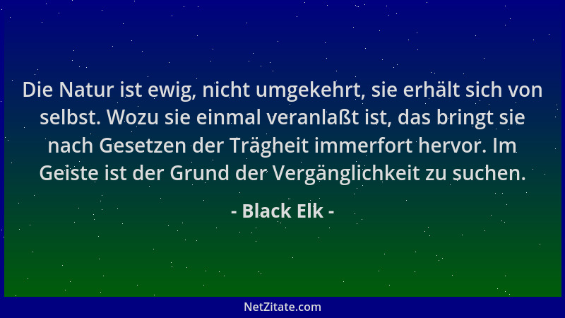 Black Elk - Die Natur ist ewig, nicht umgekehrt, sie erhält sich von selbst. Wozu sie einmal veranlaßt ist, das bringt sie...