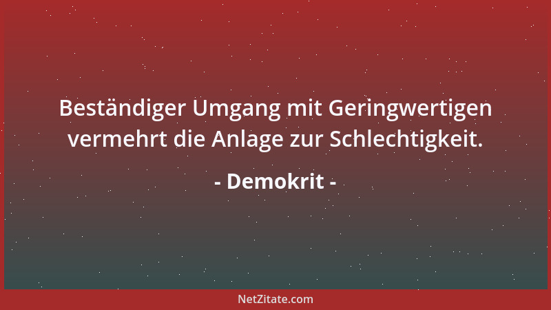Demokrit - Beständiger Umgang mit Geringwertigen vermehrt die Anlage zur Schlechtigkeit....