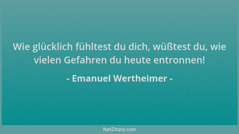 Emanuel Wertheimer - Wie glücklich fühltest du dich, wüßtest du, wie vielen Gefahren du heute entronnen!...