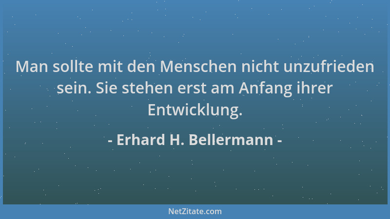 Erhard H. Bellermann - Man sollte mit den Menschen nicht unzufrieden sein. Sie stehen erst am Anfang ihrer Entwicklung....
