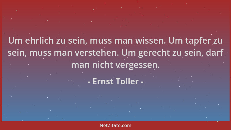 Ernst Toller - Um ehrlich zu sein, muss man wissen. Um tapfer zu sein, muss man verstehen. Um gerecht zu sein, darf man nic...