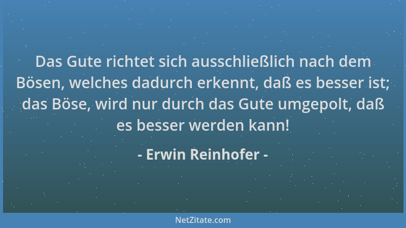 Erwin Reinhofer - Das Gute richtet sich ausschließlich nach dem Bösen, welches dadurch erkennt, daß es besser ist; das Böse...