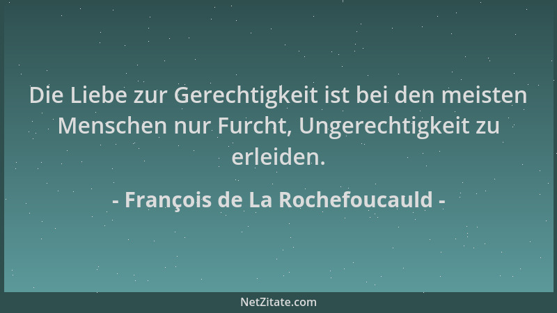 François de La Rochefoucauld - Die Liebe zur Gerechtigkeit ist bei den meisten Menschen nur Furcht, Ungerechtigkeit zu erle...
