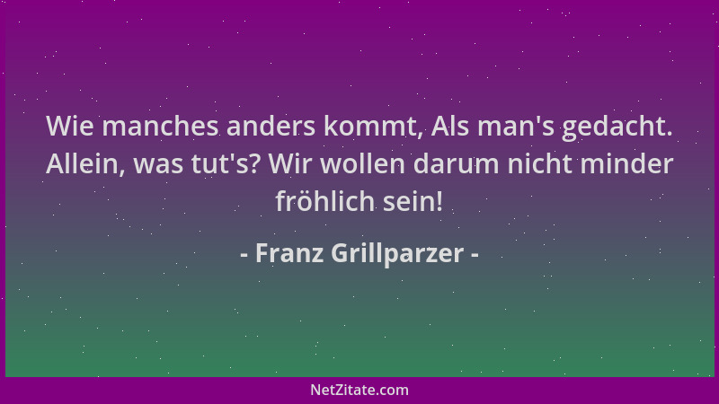 Franz Grillparzer - Wie manches anders kommt, Als man 's gedacht. Allein, was tut 's? Wir wollen darum nicht minder fröhlich...