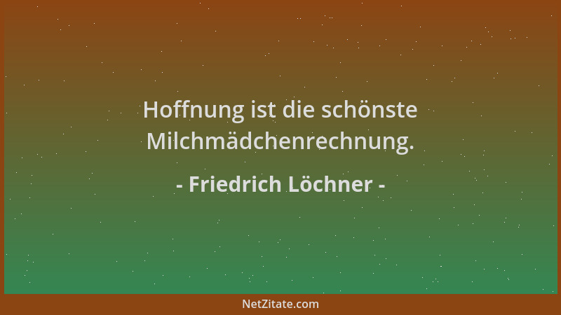 Friedrich Löchner - Hoffnung ist die schönste Milchmädchenrechnung....
