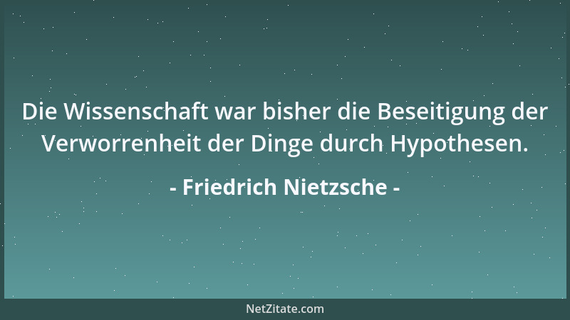 Friedrich Nietzsche - Die Wissenschaft war bisher die Beseitigung der Verworrenheit der Dinge durch Hypothesen....
