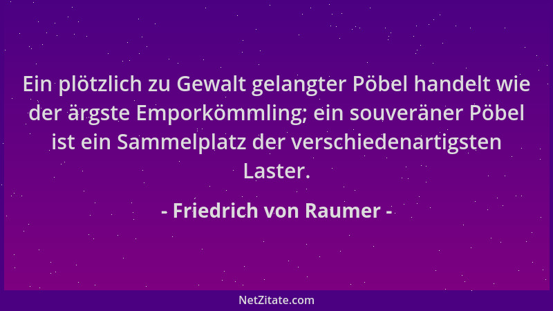 Friedrich von Raumer - Ein plötzlich zu Gewalt gelangter Pöbel handelt wie der ärgste Emporkömmling; ein souveräner Pöbel i...