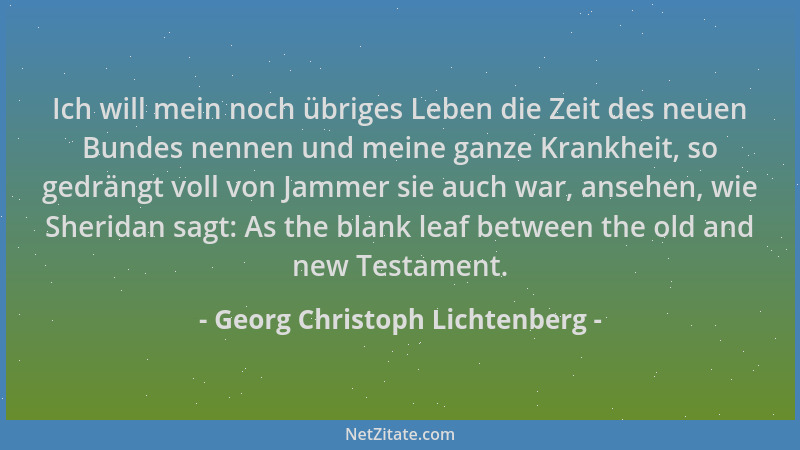 Georg Christoph Lichtenberg - Ich will mein noch übriges Leben die Zeit des neuen Bundes nennen und meine ganze Krankheit,...