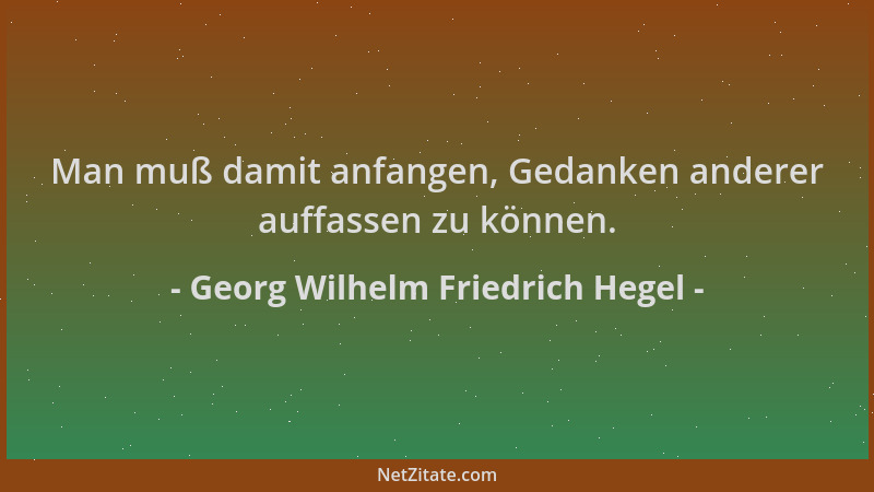 Georg Wilhelm Friedrich Hegel - Man muß damit anfangen, Gedanken anderer auffassen zu können....