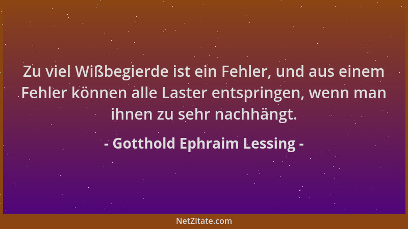 Gotthold Ephraim Lessing - Zu viel Wißbegierde ist ein Fehler, und aus einem Fehler können alle Laster entspringen, wenn ma...