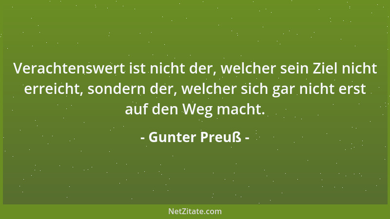 Gunter Preuß - Verachtenswert ist nicht der, welcher sein Ziel nicht erreicht, sondern der, welcher sich gar nicht erst auf...