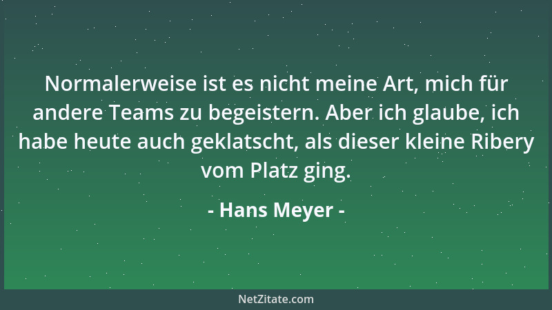 Hans Meyer - Normalerweise ist es nicht meine Art, mich für andere Teams zu begeistern. Aber ich glaube, ich habe heute auc...