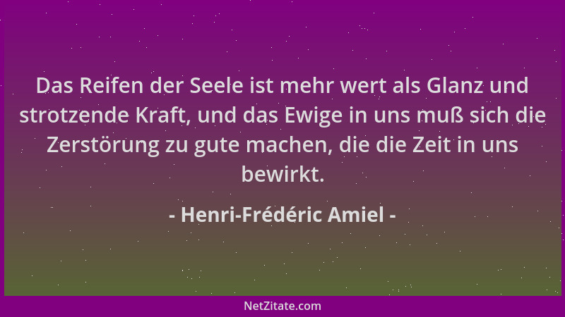 Henri-Frédéric Amiel - Das Reifen der Seele ist mehr wert als Glanz und strotzende Kraft, und das Ewige in uns muß sich die...