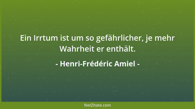 Henri-Frédéric Amiel - Ein Irrtum ist um so gefährlicher, je mehr Wahrheit er enthält....