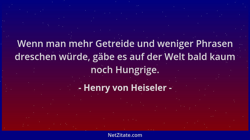 Henry von Heiseler - Wenn man mehr Getreide und weniger Phrasen dreschen würde, gäbe es auf der Welt bald kaum noch Hungrig...