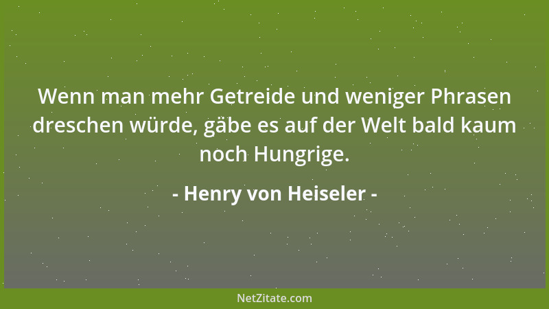 Henry von Heiseler - Wenn man mehr Getreide und weniger Phrasen dreschen würde, gäbe es auf der Welt bald kaum noch Hungrig...