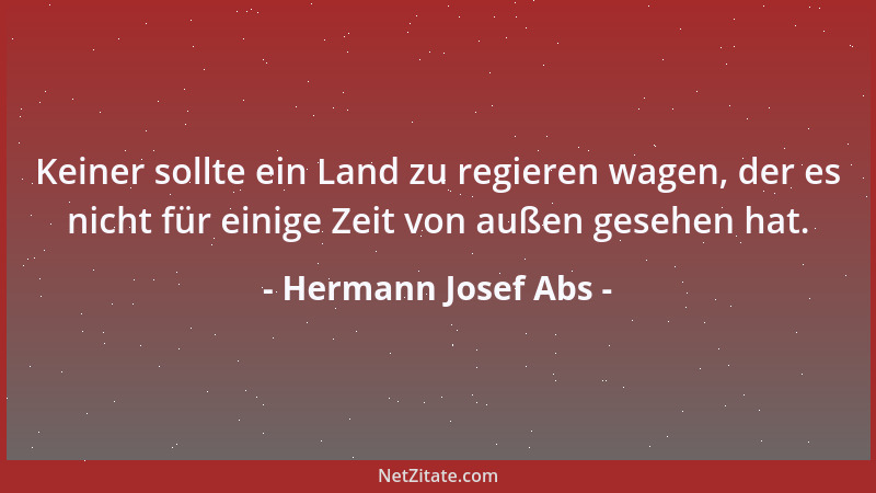 Hermann Josef Abs - Keiner sollte ein Land zu regieren wagen, der es nicht für einige Zeit von außen gesehen hat....