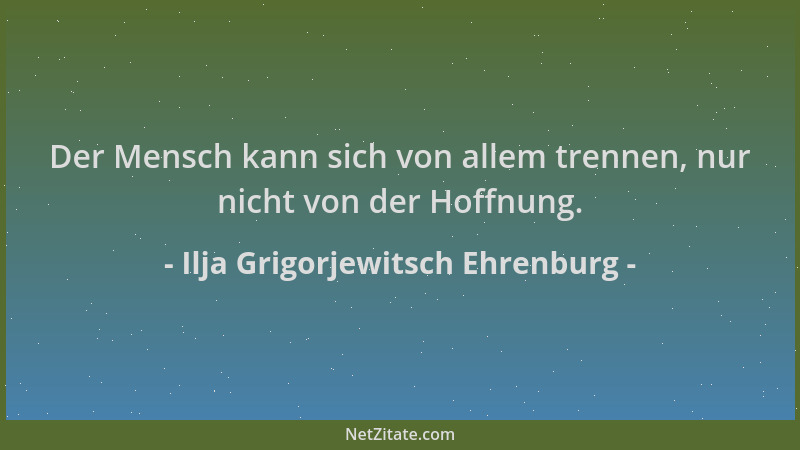 Ilja Grigorjewitsch Ehrenburg - Der Mensch kann sich von allem trennen, nur nicht von der Hoffnung....