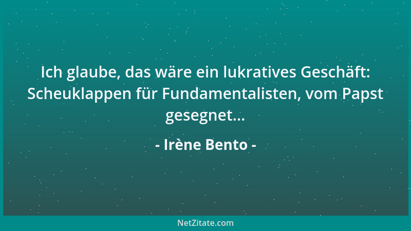 Irène Bento - Ich glaube, das wäre ein lukratives Geschäft: Scheuklappen für Fundamentalisten, vom Papst gesegnet......