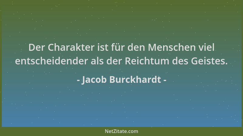 Jacob Burckhardt - Der Charakter ist für den Menschen viel entscheidender als der Reichtum des Geistes....