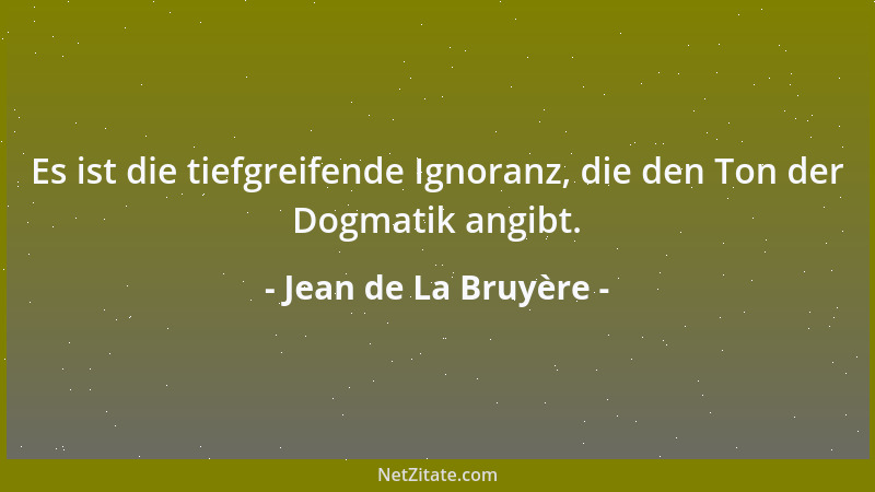 Jean de La Bruyère - Es ist die tiefgreifende Ignoranz, die den Ton der Dogmatik angibt....