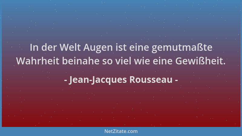 Jean-Jacques Rousseau - In der Welt Augen ist eine gemutmaßte Wahrheit beinahe so viel wie eine Gewißheit....