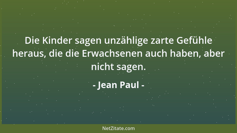 Jean Paul - Die Kinder sagen unzählige zarte Gefühle heraus, die die Erwachsenen auch haben, aber nicht sagen....